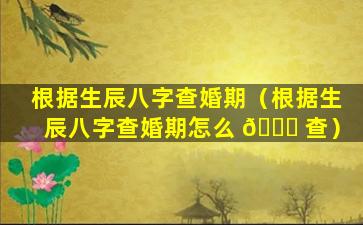 根据生辰八字查婚期（根据生辰八字查婚期怎么 🐕 查）